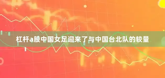 杠杆a股中国女足迎来了与中国台北队的较量
