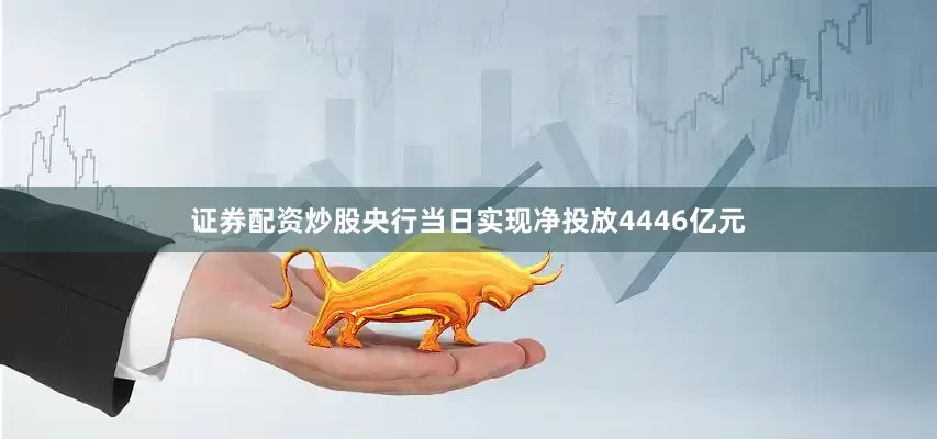 证券配资炒股央行当日实现净投放4446亿元