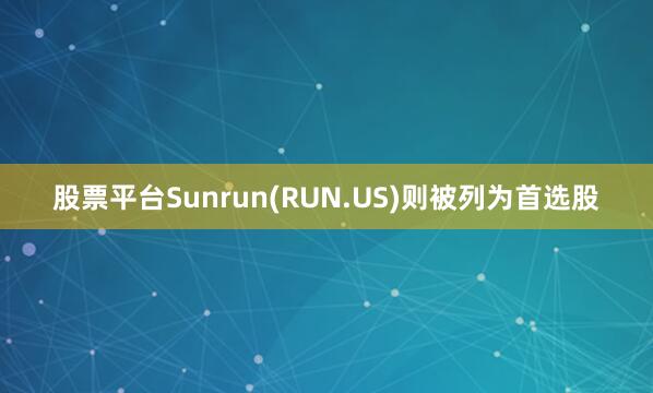 股票平台Sunrun(RUN.US)则被列为首选股