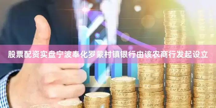 股票配资实盘宁波奉化罗蒙村镇银行由该农商行发起设立