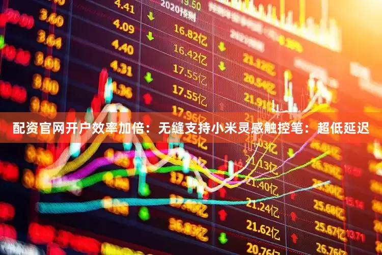 配资官网开户效率加倍：无缝支持小米灵感触控笔：超低延迟