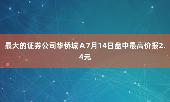 最大的证券公司华侨城Ａ7月14日盘中最高价报2.4元