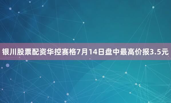 银川股票配资华控赛格7月14日盘中最高价报3.5元