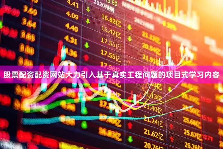 股票配资配资网站大力引入基于真实工程问题的项目式学习内容