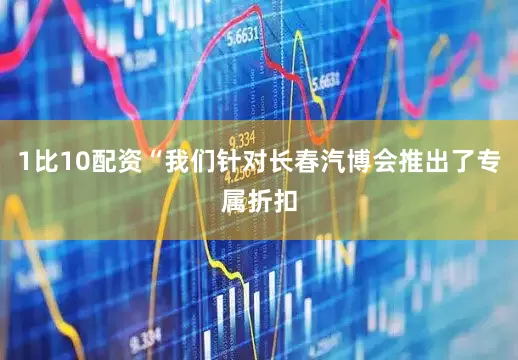 1比10配资“我们针对长春汽博会推出了专属折扣
