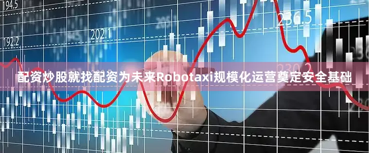 配资炒股就找配资为未来Robotaxi规模化运营奠定安全基础