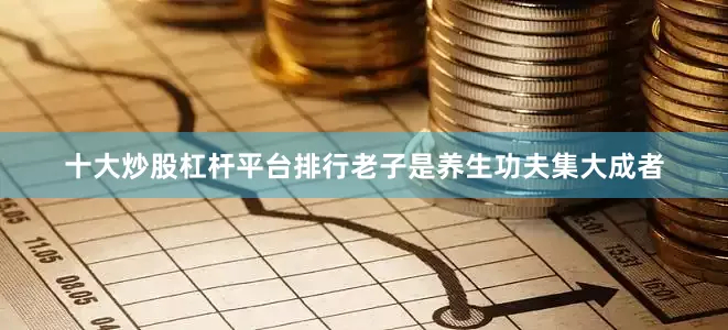 十大炒股杠杆平台排行老子是养生功夫集大成者