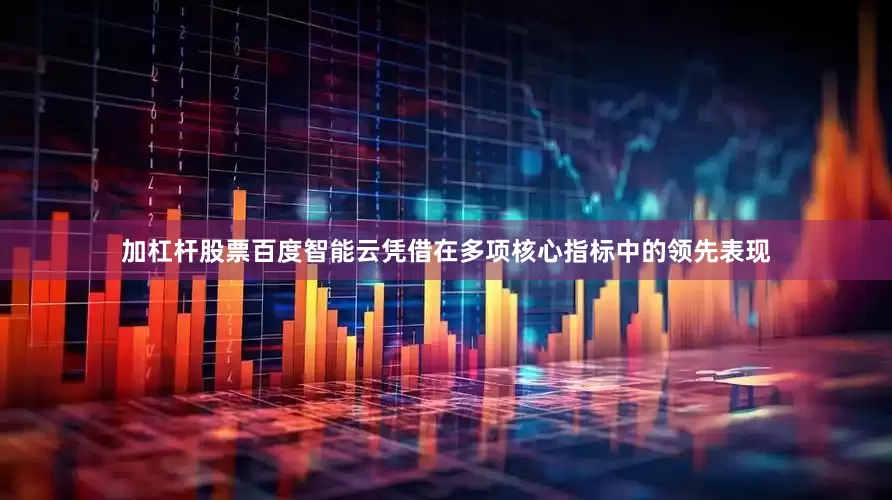 加杠杆股票百度智能云凭借在多项核心指标中的领先表现