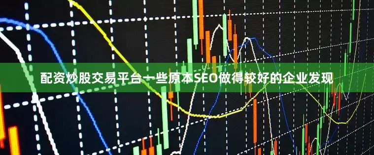 配资炒股交易平台一些原本SEO做得较好的企业发现