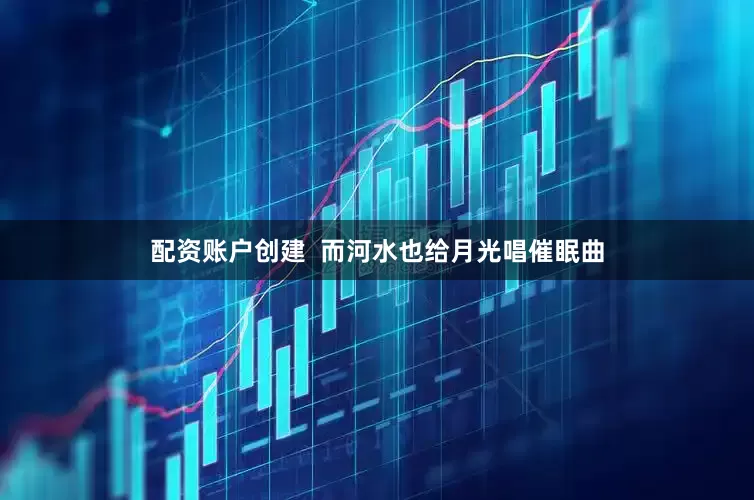配资账户创建  而河水也给月光唱催眠曲