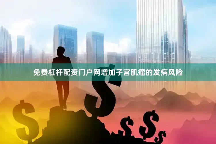 免费杠杆配资门户网增加子宫肌瘤的发病风险