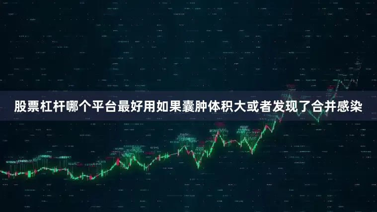 股票杠杆哪个平台最好用如果囊肿体积大或者发现了合并感染