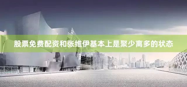 股票免费配资和张维伊基本上是聚少离多的状态