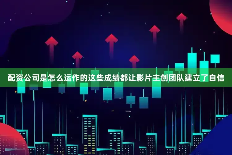 配资公司是怎么运作的这些成绩都让影片主创团队建立了自信