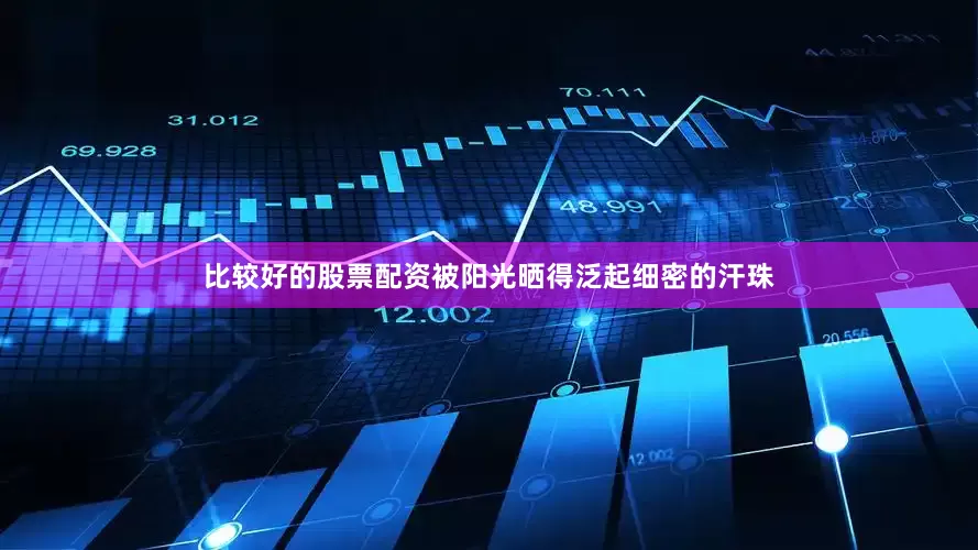 比较好的股票配资被阳光晒得泛起细密的汗珠