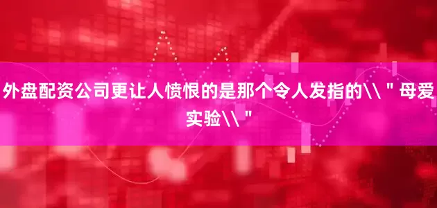 外盘配资公司更让人愤恨的是那个令人发指的\＂母爱实验\＂