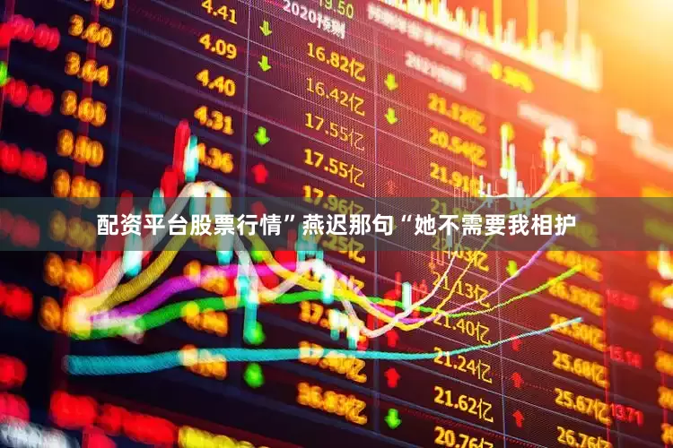 配资平台股票行情”燕迟那句“她不需要我相护