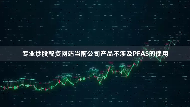 专业炒股配资网站当前公司产品不涉及PFAS的使用