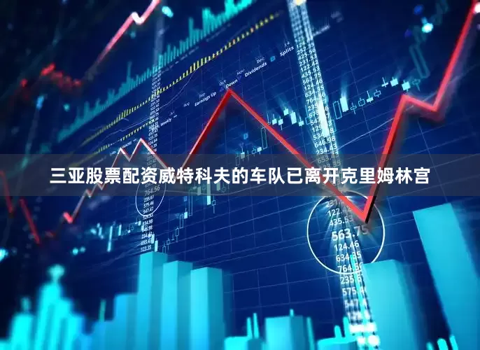 三亚股票配资威特科夫的车队已离开克里姆林宫