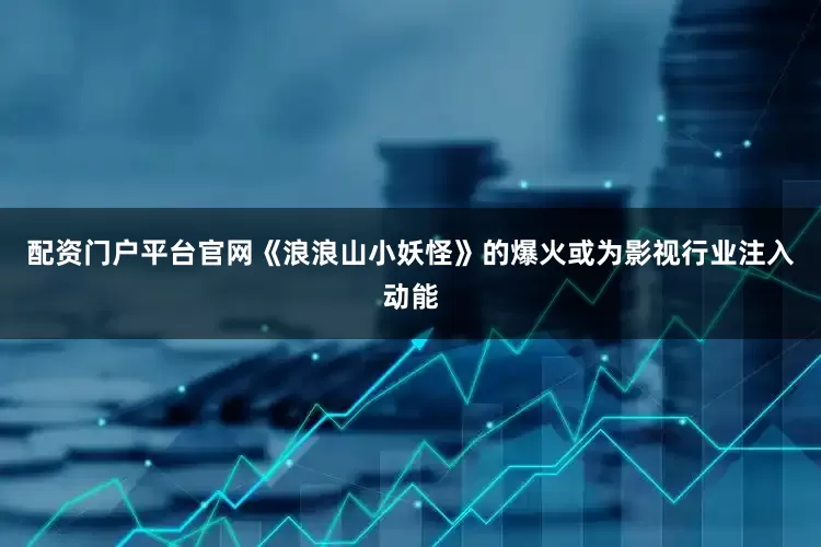 配资门户平台官网《浪浪山小妖怪》的爆火或为影视行业注入动能