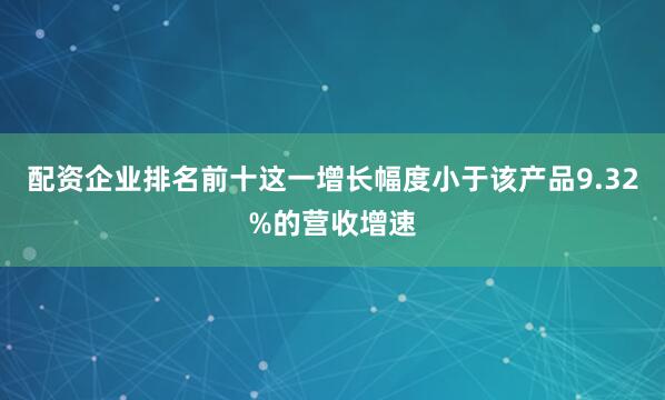 配资企业排名前十这一增长幅度小于该产品9.32%的营收增速