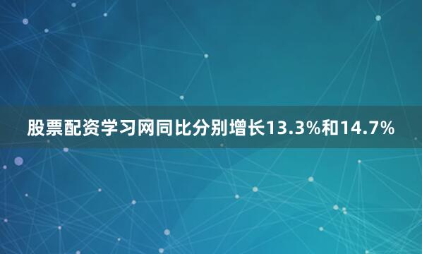 股票配资学习网同比分别增长13.3%和14.7%