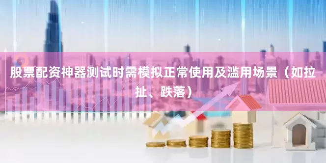 股票配资神器测试时需模拟正常使用及滥用场景（如拉扯、跌落）