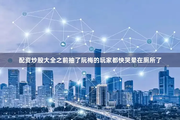配资炒股大全之前抽了阮梅的玩家都快哭晕在厕所了