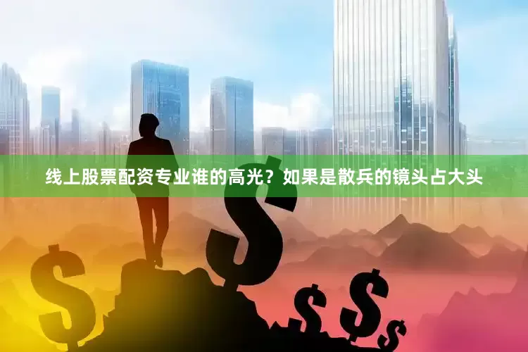 线上股票配资专业谁的高光？如果是散兵的镜头占大头