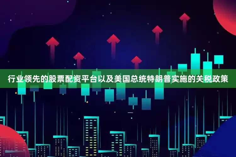 行业领先的股票配资平台以及美国总统特朗普实施的关税政策