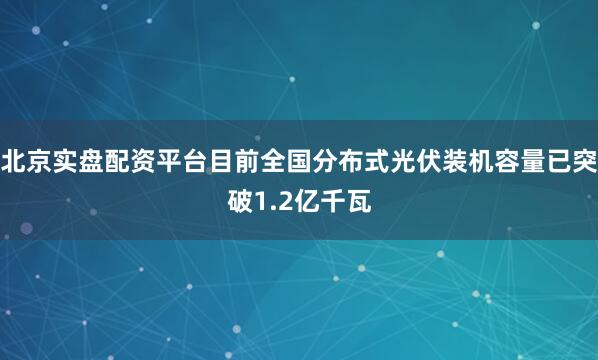 北京实盘配资平台目前全国分布式光伏装机容量已突破1.2亿千瓦