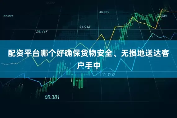 配资平台哪个好确保货物安全、无损地送达客户手中