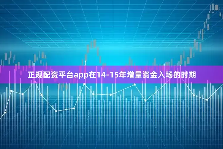 正规配资平台app在14-15年增量资金入场的时期