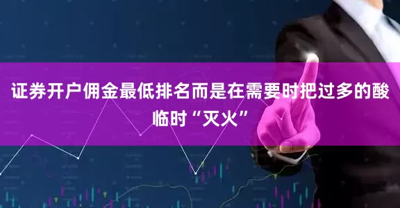 证券开户佣金最低排名而是在需要时把过多的酸临时“灭火”