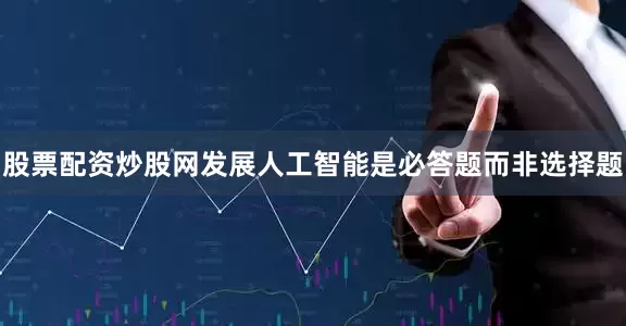 股票配资炒股网发展人工智能是必答题而非选择题