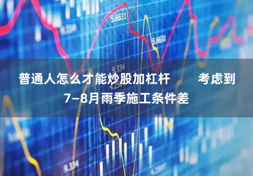 普通人怎么才能炒股加杠杆        考虑到7—8月雨季施工条件差