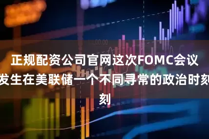 正规配资公司官网这次FOMC会议发生在美联储一个不同寻常的政治时刻