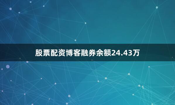股票配资博客融券余额24.43万