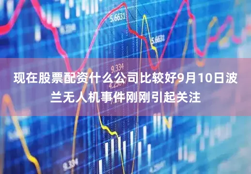 现在股票配资什么公司比较好9月10日波兰无人机事件刚刚引起关注