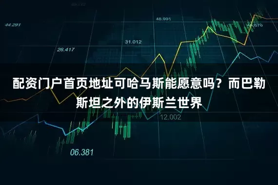 配资门户首页地址可哈马斯能愿意吗？而巴勒斯坦之外的伊斯兰世界