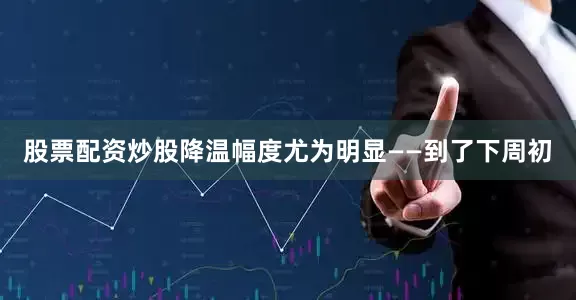 股票配资炒股降温幅度尤为明显——到了下周初