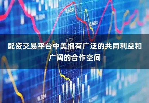 配资交易平台中美拥有广泛的共同利益和广阔的合作空间