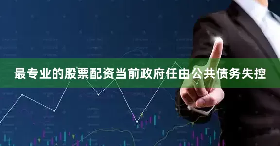 最专业的股票配资当前政府任由公共债务失控