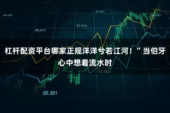 杠杆配资平台哪家正规洋洋兮若江河!”当伯牙心中想着流水时