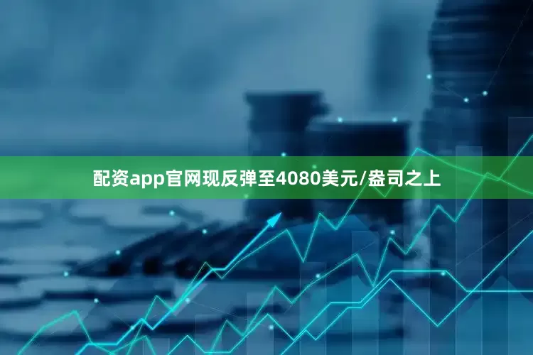 配资app官网现反弹至4080美元/盎司之上