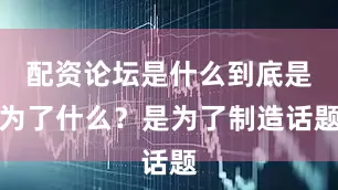 配资论坛是什么到底是为了什么?是为了制造话题