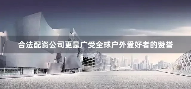 合法配资公司更是广受全球户外爱好者的赞誉