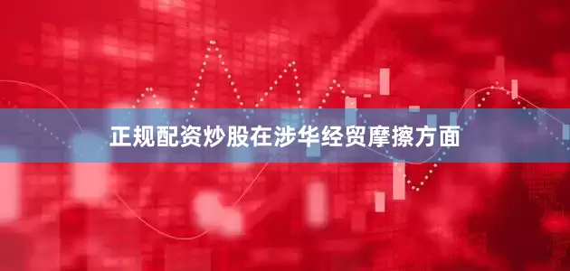 正规配资炒股 在涉华经贸摩擦方面