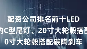 配资公司排名前十LED光源加持的C型尾灯、20寸大轮毂搭配碳陶刹车