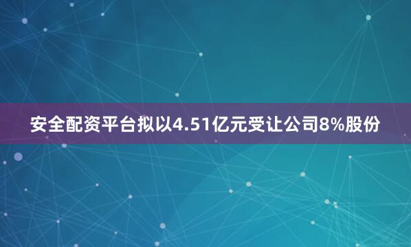 安全配资平台拟以4.51亿元受让公司8%股份